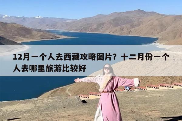 12月一个人去西藏攻略图片？十二月份一个人去哪里旅游比较好