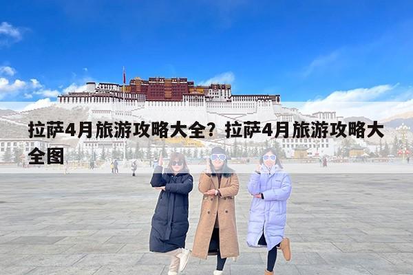 拉萨4月旅游攻略大全？拉萨4月旅游攻略大全图