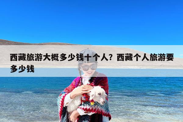 西藏旅游大概多少钱十个人？西藏个人旅游要多少钱