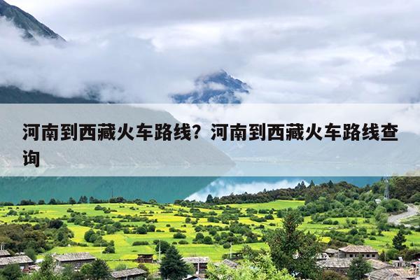 河南到西藏火车路线？河南到西藏火车路线查询