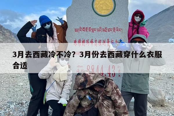 3月去西藏冷不冷?3月份去西藏穿什么衣服合适 3月去西藏冷不冷?3月份去西藏穿什么衣服合适