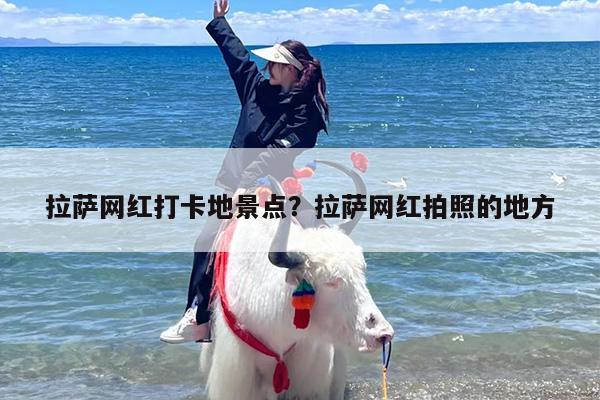 拉萨网红打卡地景点?拉萨网红拍照的地方 拉萨网红打卡地景点?拉萨网红拍照的地方