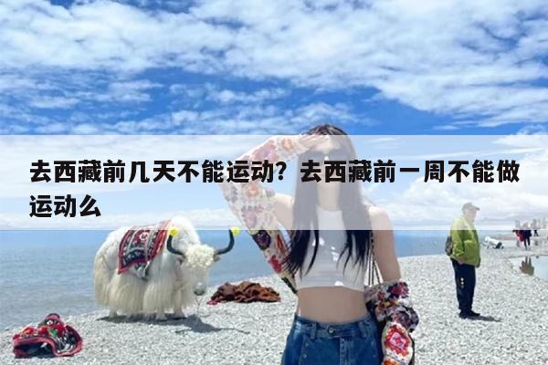 去西藏前几天不能运动?去西藏前一周不能做运动么 去西藏前几天不能运动?去西藏前一周不能做运动么
