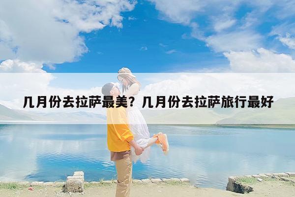 几月份去拉萨最美？几月份去拉萨旅行最好