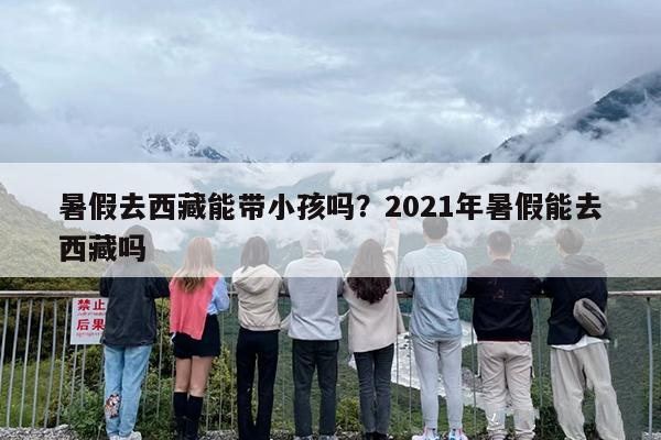 暑假去西藏能带小孩吗？2021年暑假能去西藏吗