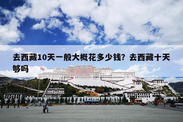 去西藏10天一般大概花多少钱？去西藏十天够吗