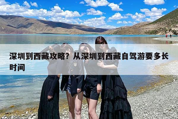 深圳到西藏攻略？从深圳到西藏自驾游要多长时间
