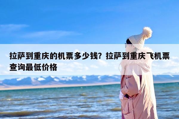 拉萨到重庆的机票多少钱？拉萨到重庆飞机票查询最低价格
