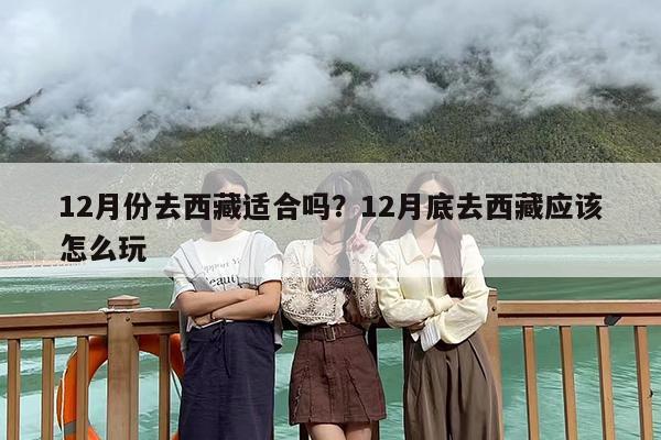 12月份去西藏适合吗？12月底去西藏应该怎么玩