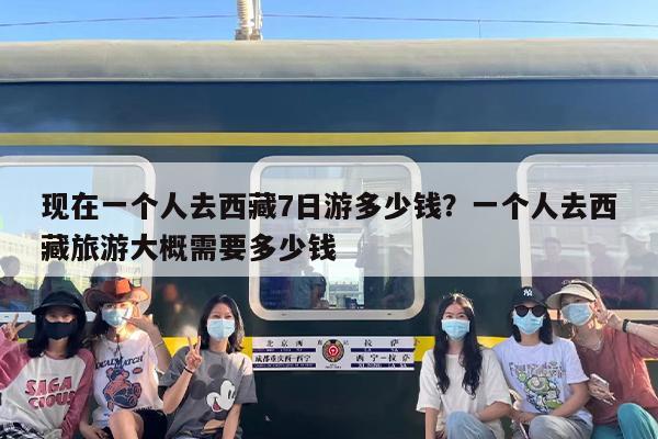现在一个人去西藏7日游多少钱？一个人去西藏旅游大概需要多少钱
