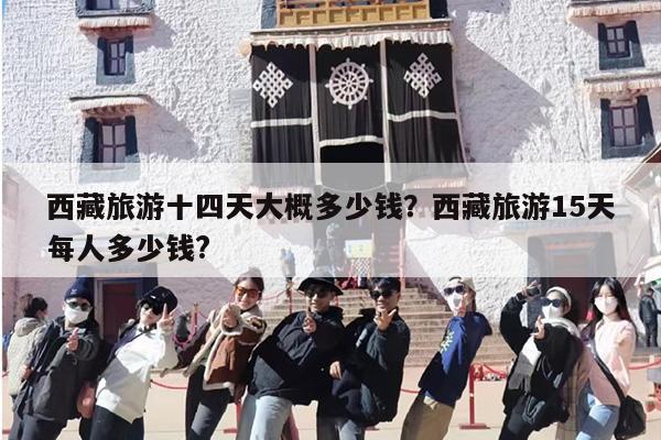 西藏旅游十四天大概多少钱？西藏旅游15天每人多少钱?