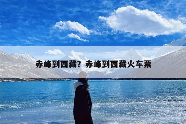 赤峰到西藏？赤峰到西藏火车票