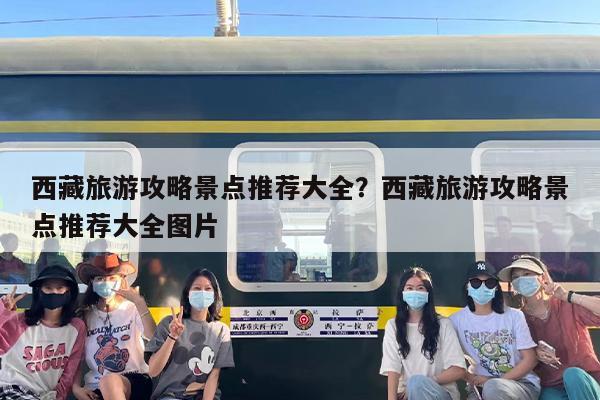 西藏旅游攻略景点推荐大全？西藏旅游攻略景点推荐大全图片