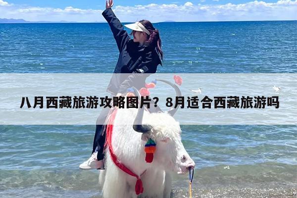 八月西藏旅游攻略图片？8月适合西藏旅游吗