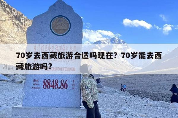 70岁去西藏旅游合适吗现在？70岁能去西藏旅游吗?