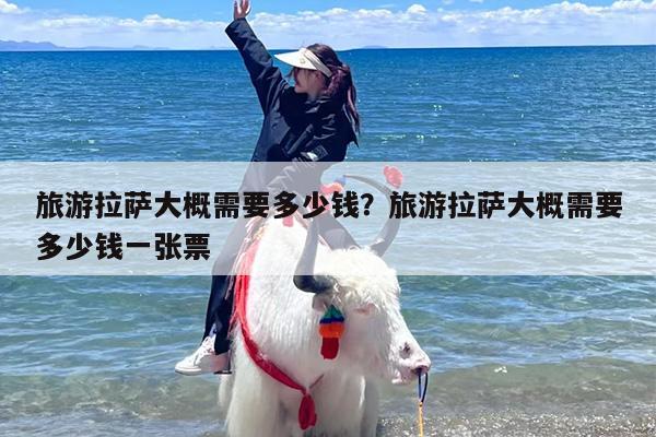 旅游拉萨大概需要多少钱？旅游拉萨大概需要多少钱一张票