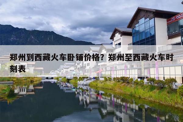 郑州到西藏火车卧铺价格？郑州至西藏火车时刻表