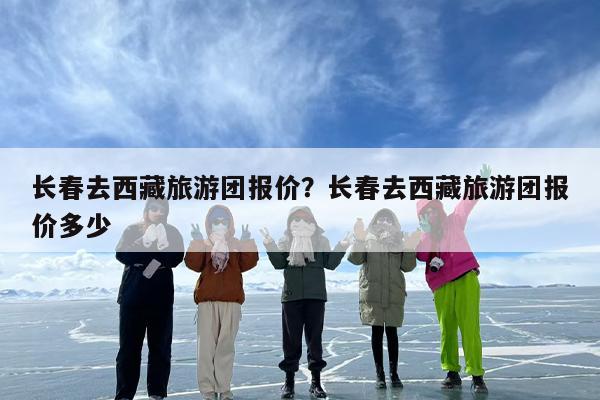 长春去西藏旅游团报价？长春去西藏旅游团报价多少