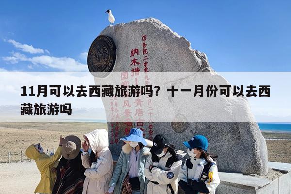 11月可以去西藏旅游吗？十一月份可以去西藏旅游吗