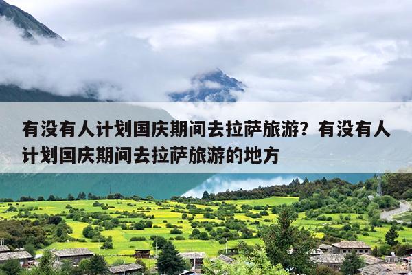 有没有人计划国庆期间去拉萨旅游？有没有人计划国庆期间去拉萨旅游的地方