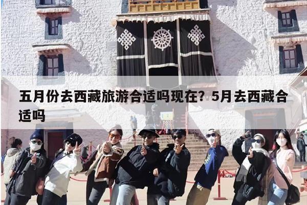 五月份去西藏旅游合适吗现在？5月去西藏合适吗