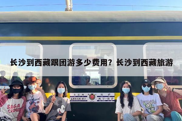 长沙到西藏跟团游多少费用？长沙到西藏旅游