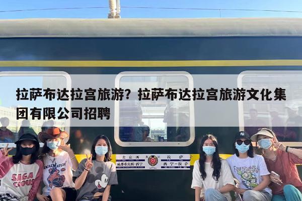 拉萨布达拉宫旅游？拉萨布达拉宫旅游文化集团有限公司招聘