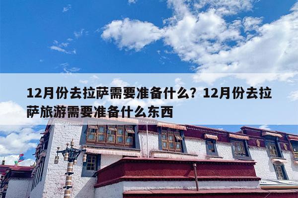 12月份去拉萨需要准备什么？12月份去拉萨旅游需要准备什么东西