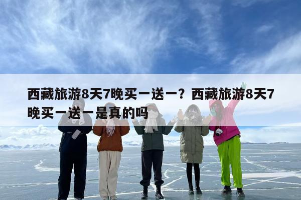 西藏旅游8天7晚买一送一？西藏旅游8天7晚买一送一是真的吗