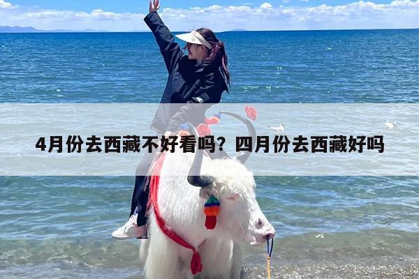 4月份去西藏不好看吗？四月份去西藏好吗