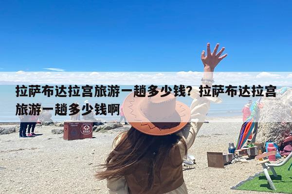拉萨布达拉宫旅游一趟多少钱？拉萨布达拉宫旅游一趟多少钱啊