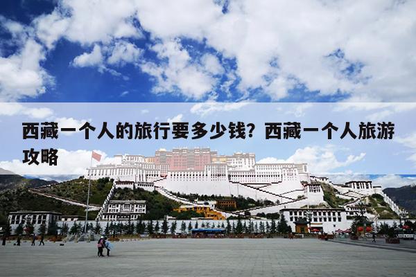 西藏一个人的旅行要多少钱？西藏一个人旅游攻略