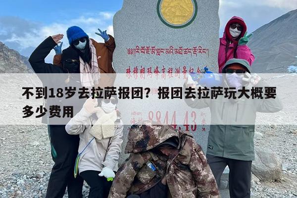 不到18岁去拉萨报团？报团去拉萨玩大概要多少费用