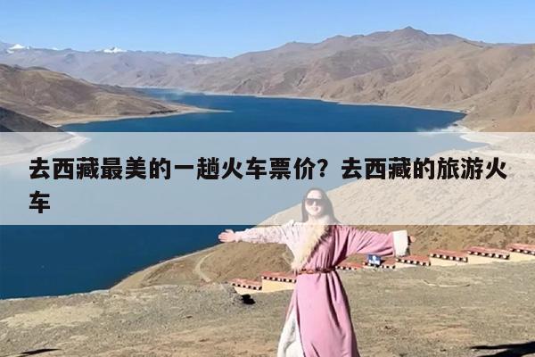 去西藏最美的一趟火车票价？去西藏的旅游火车