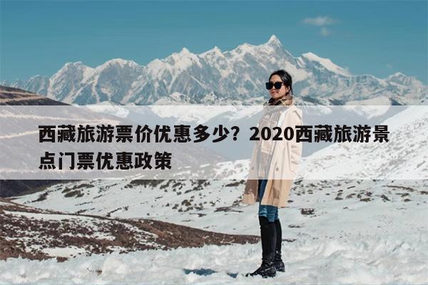 西藏旅游票价优惠多少？2020西藏旅游景点门票优惠政策