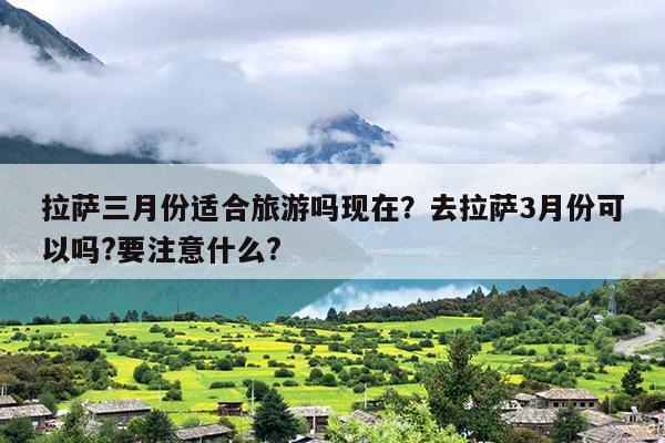拉萨三月份适合旅游吗现在？去拉萨3月份可以吗?要注意什么?