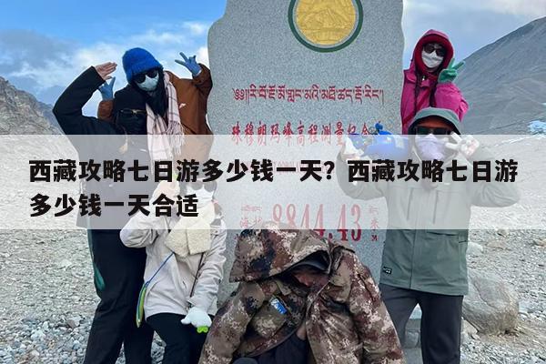 西藏攻略七日游多少钱一天？西藏攻略七日游多少钱一天合适