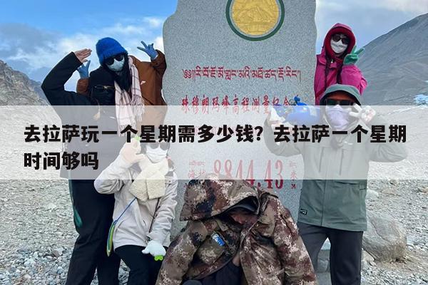 去拉萨玩一个星期需多少钱？去拉萨一个星期时间够吗