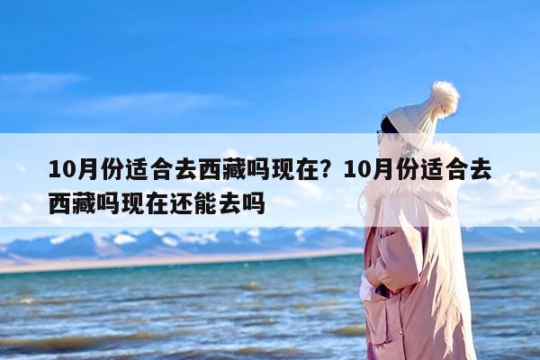 10月份适合去西藏吗现在？10月份适合去西藏吗现在还能去吗