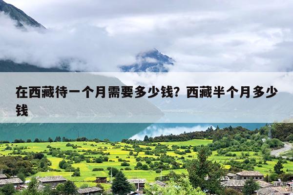 在西藏待一个月需要多少钱？西藏半个月多少钱