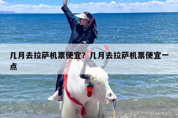 几月去拉萨机票便宜？几月去拉萨机票便宜一点