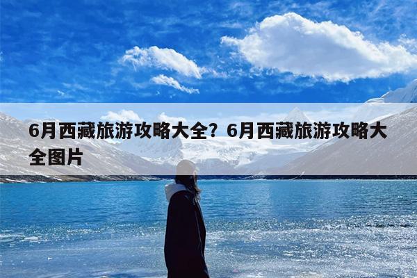 6月西藏旅游攻略大全？6月西藏旅游攻略大全图片