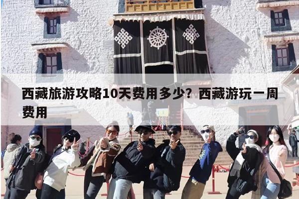 西藏旅游攻略10天费用多少？西藏游玩一周费用