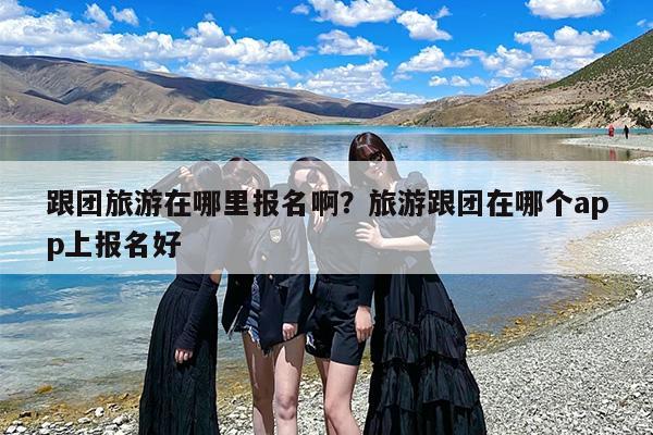跟团旅游在哪里报名啊？旅游跟团在哪个app上报名好