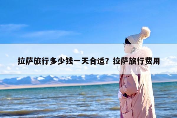 拉萨旅行多少钱一天合适？拉萨旅行费用