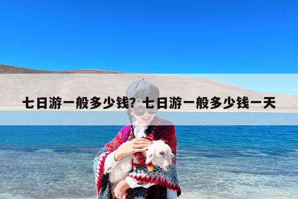 七日游一般多少钱？七日游一般多少钱一天