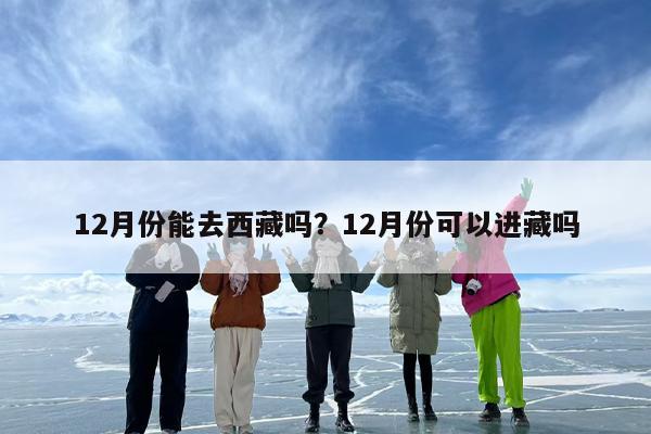 12月份能去西藏吗？12月份可以进藏吗