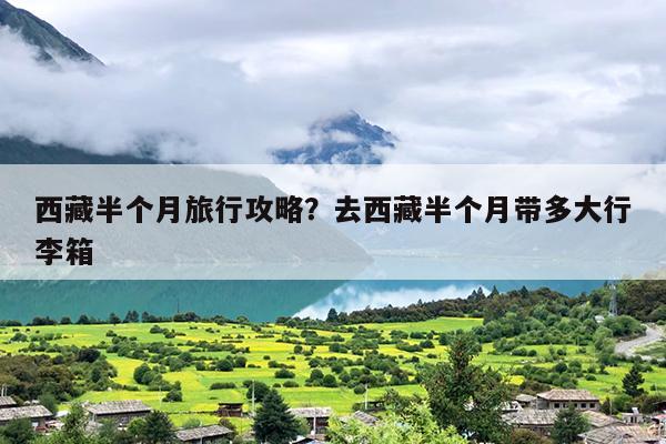 西藏半个月旅行攻略？去西藏半个月带多大行李箱