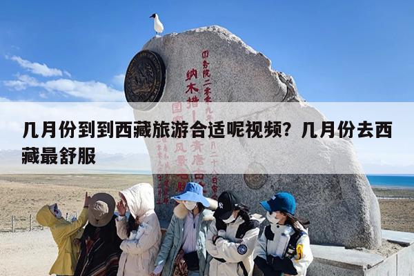 几月份到到西藏旅游合适呢视频？几月份去西藏最舒服
