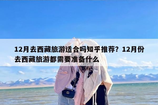 12月去西藏旅游适合吗知乎推荐？12月份去西藏旅游都需要准备什么
